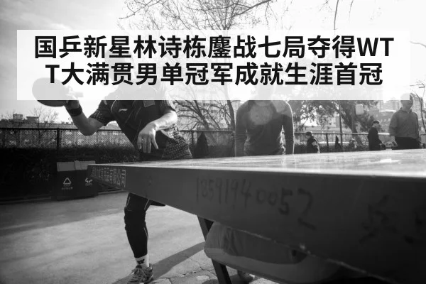 国乒新星林诗栋鏖战七局夺得WTT大满贯男单冠军成就生涯首冠