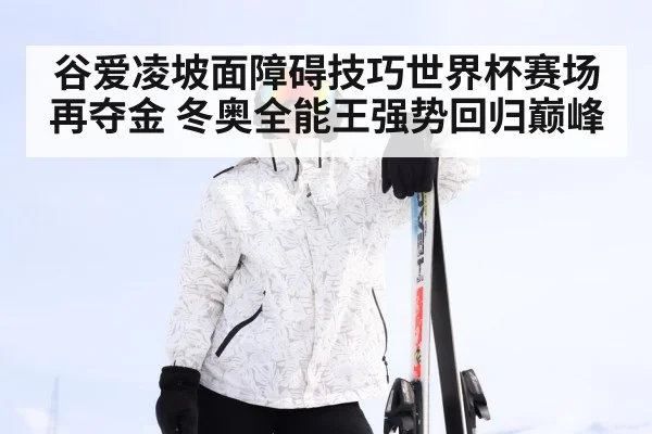 谷爱凌坡面障碍技巧世界杯赛场再夺金 冬奥全能王强势回归巅峰
