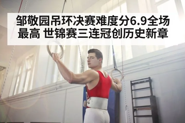 邹敬园吊环决赛难度分6.9全场最高 世锦赛三连冠创历史新章